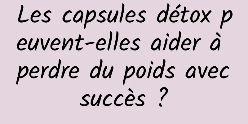 Les capsules détox peuvent-elles aider à perdre du poids avec succès ? 