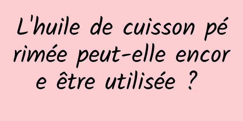 L'huile de cuisson périmée peut-elle encore être utilisée ? 