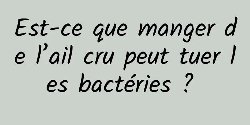 Est-ce que manger de l’ail cru peut tuer les bactéries ? 