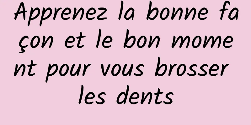 Apprenez la bonne façon et le bon moment pour vous brosser les dents