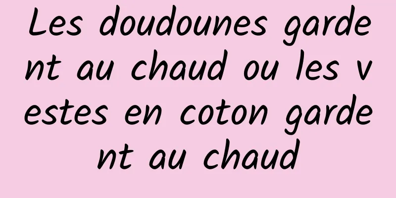 Les doudounes gardent au chaud ou les vestes en coton gardent au chaud