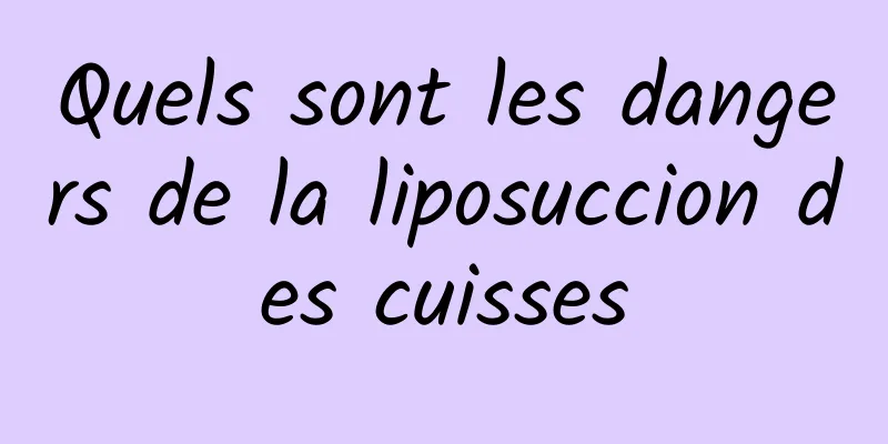 Quels sont les dangers de la liposuccion des cuisses