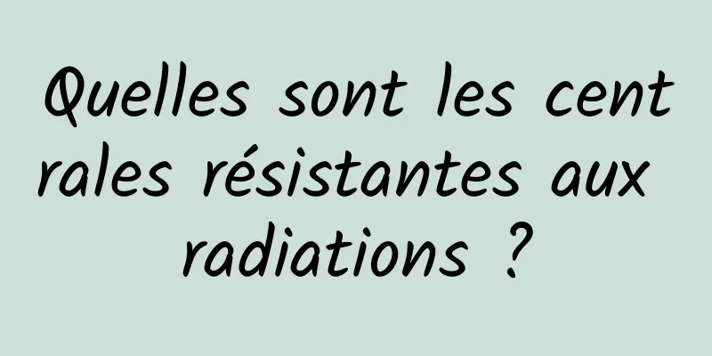 Quelles sont les centrales résistantes aux radiations ?