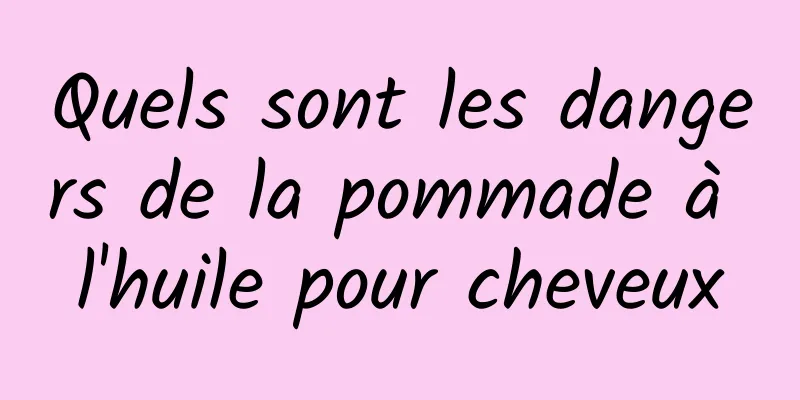 Quels sont les dangers de la pommade à l'huile pour cheveux