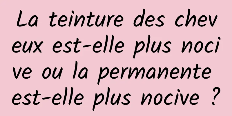 La teinture des cheveux est-elle plus nocive ou la permanente est-elle plus nocive ?