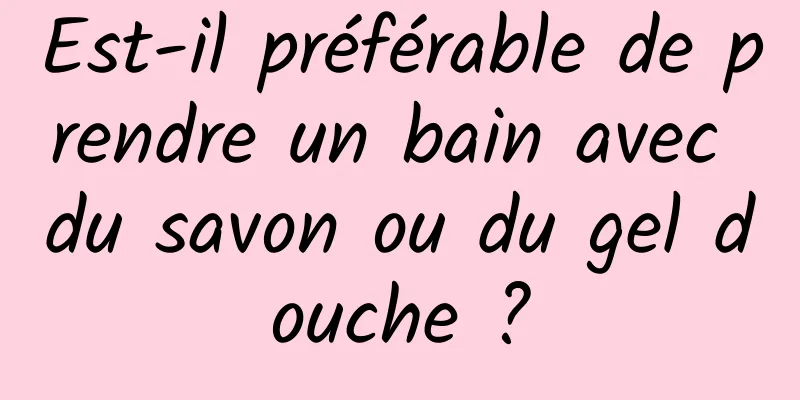 Est-il préférable de prendre un bain avec du savon ou du gel douche ?