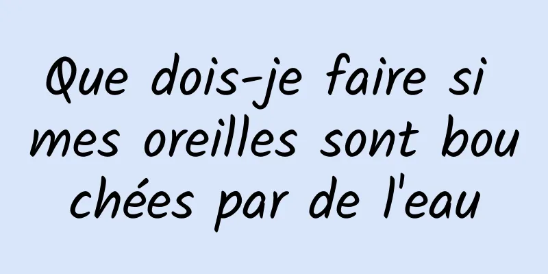 Que dois-je faire si mes oreilles sont bouchées par de l'eau