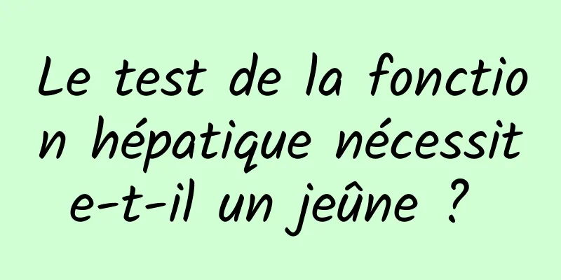 Le test de la fonction hépatique nécessite-t-il un jeûne ? 