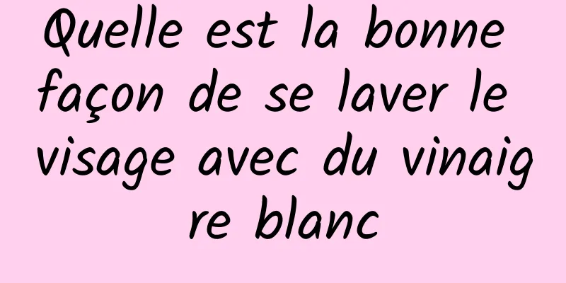 Quelle est la bonne façon de se laver le visage avec du vinaigre blanc