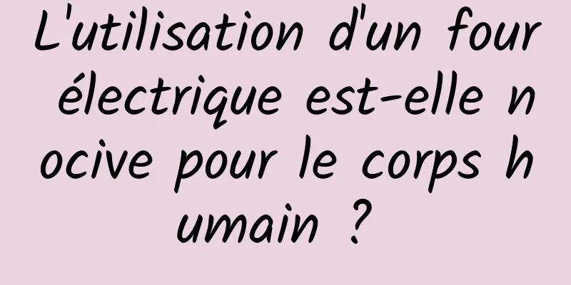 L'utilisation d'un four électrique est-elle nocive pour le corps humain ? 