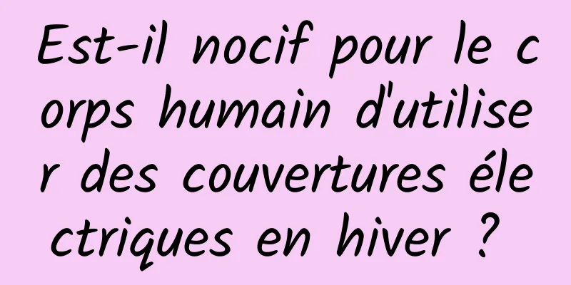 Est-il nocif pour le corps humain d'utiliser des couvertures électriques en hiver ? 