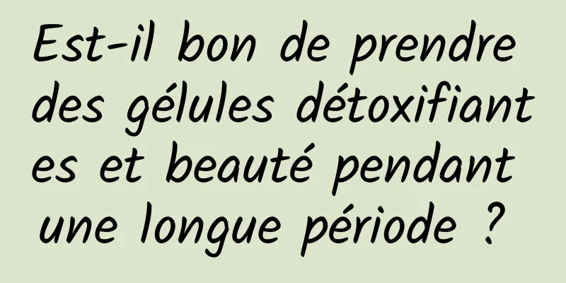 Est-il bon de prendre des gélules détoxifiantes et beauté pendant une longue période ? 