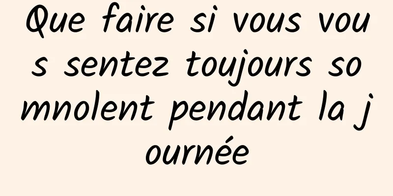 Que faire si vous vous sentez toujours somnolent pendant la journée