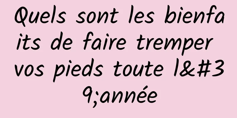 Quels sont les bienfaits de faire tremper vos pieds toute l'année