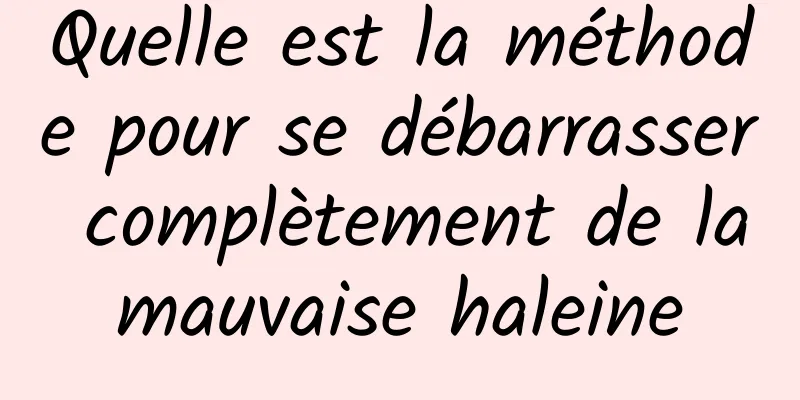 Quelle est la méthode pour se débarrasser complètement de la mauvaise haleine 