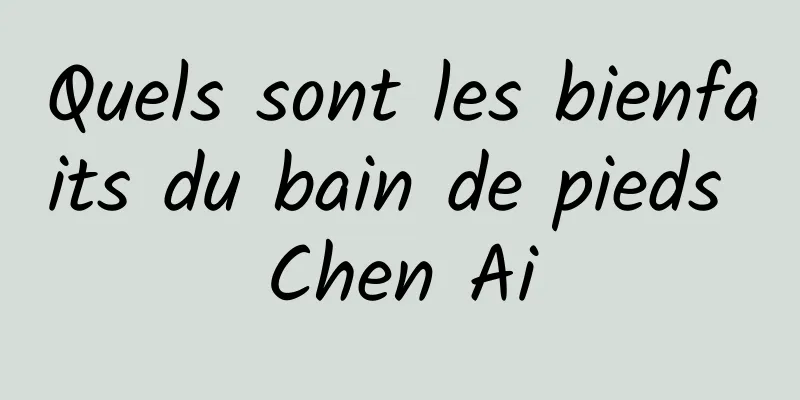 Quels sont les bienfaits du bain de pieds Chen Ai