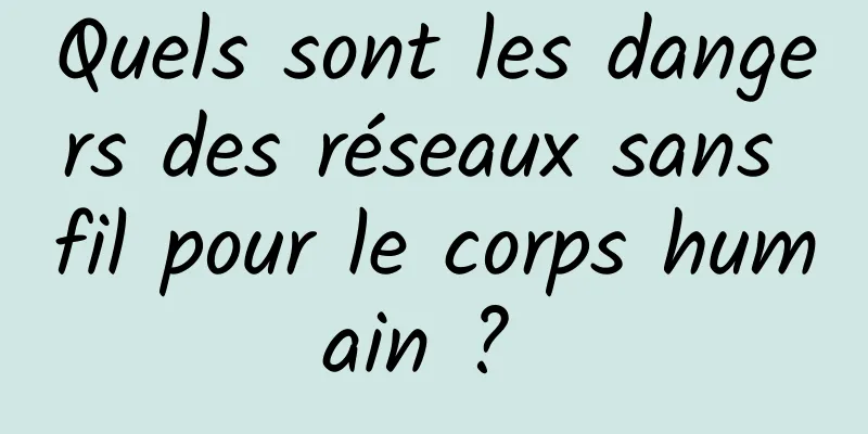 Quels sont les dangers des réseaux sans fil pour le corps humain ? 