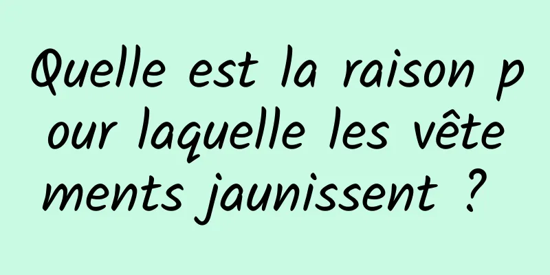 Quelle est la raison pour laquelle les vêtements jaunissent ? 