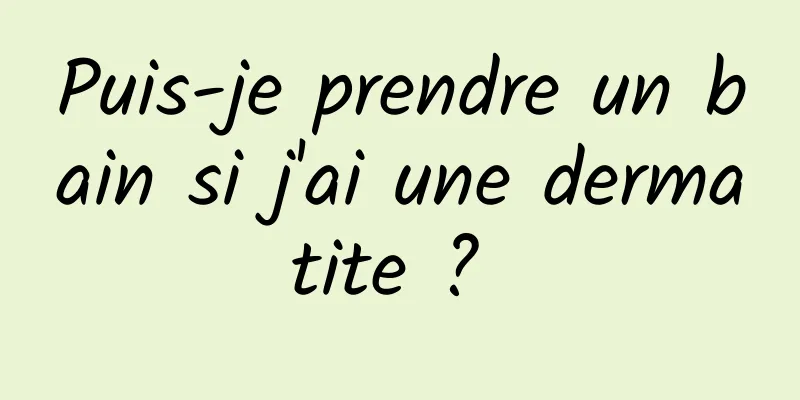 Puis-je prendre un bain si j'ai une dermatite ? 