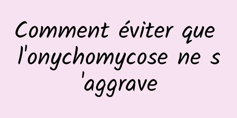 Comment éviter que l'onychomycose ne s'aggrave