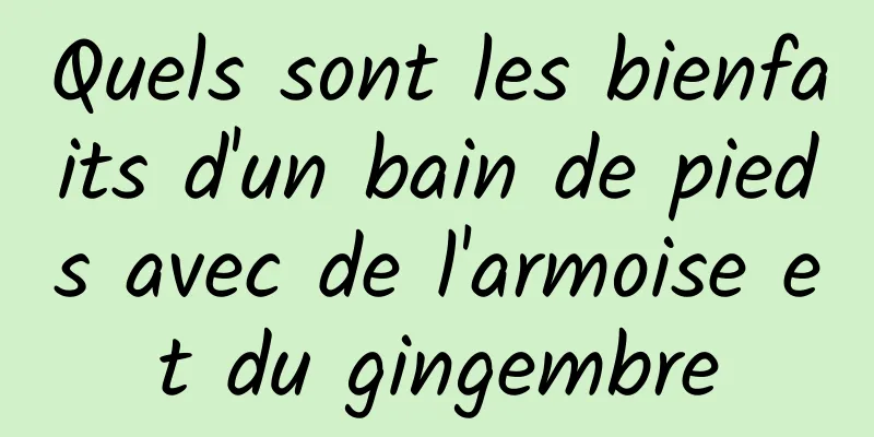 Quels sont les bienfaits d'un bain de pieds avec de l'armoise et du gingembre