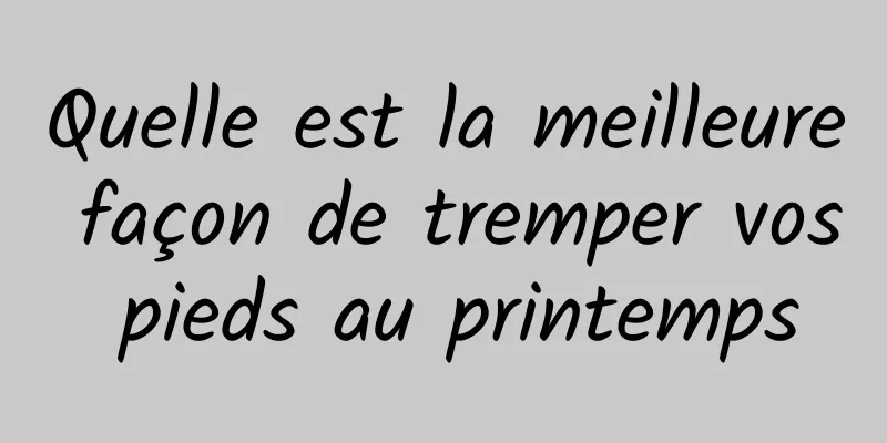 Quelle est la meilleure façon de tremper vos pieds au printemps