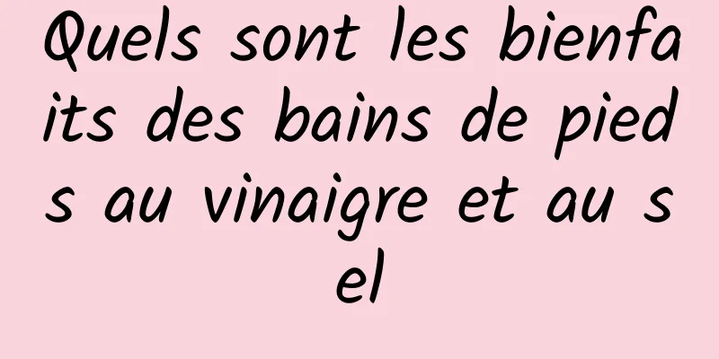 Quels sont les bienfaits des bains de pieds au vinaigre et au sel