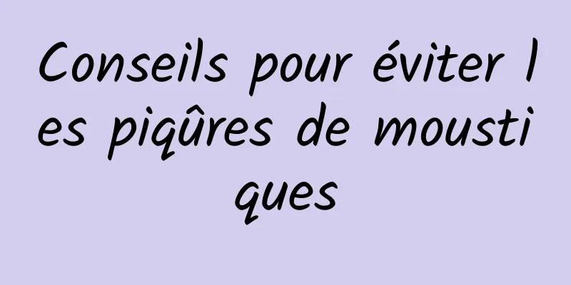 Conseils pour éviter les piqûres de moustiques