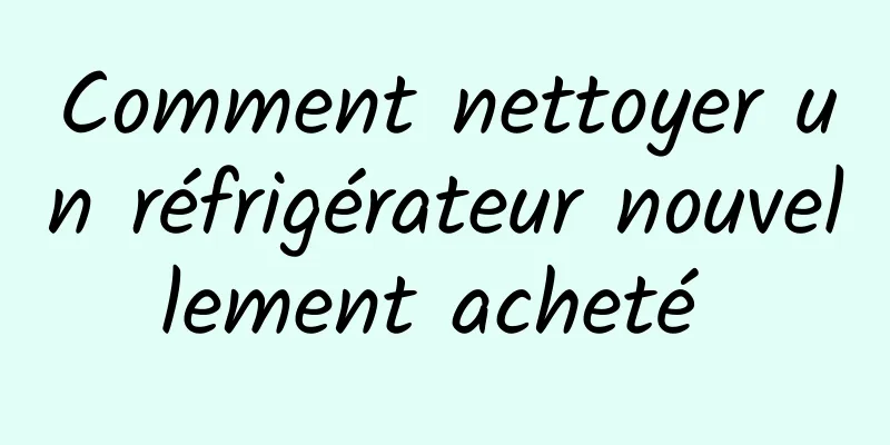 Comment nettoyer un réfrigérateur nouvellement acheté 