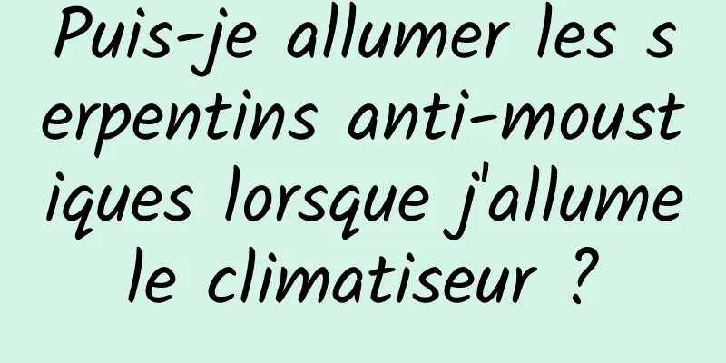 Puis-je allumer les serpentins anti-moustiques lorsque j'allume le climatiseur ? 