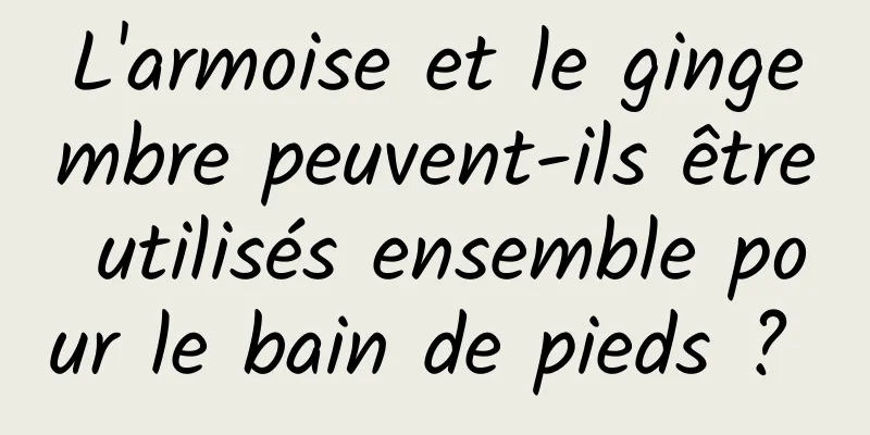 L'armoise et le gingembre peuvent-ils être utilisés ensemble pour le bain de pieds ? 