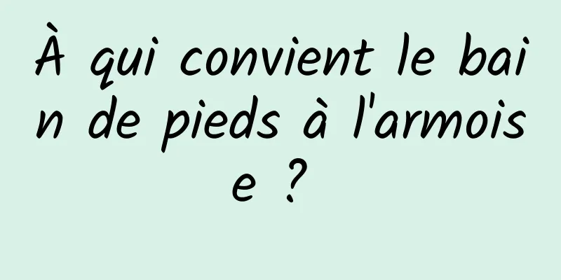 À qui convient le bain de pieds à l'armoise ? 