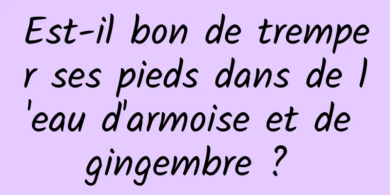 Est-il bon de tremper ses pieds dans de l'eau d'armoise et de gingembre ? 