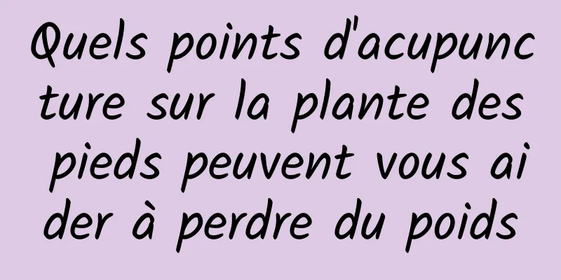 Quels points d'acupuncture sur la plante des pieds peuvent vous aider à perdre du poids