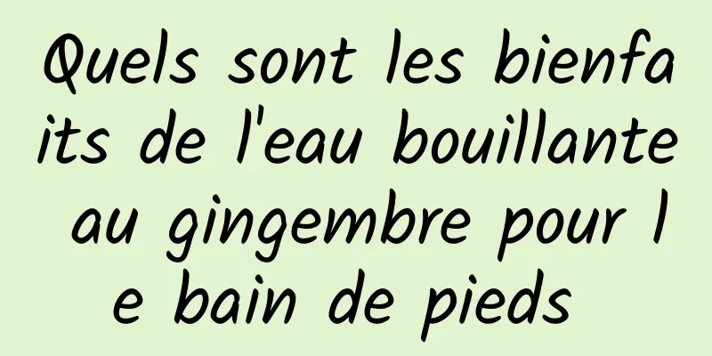 Quels sont les bienfaits de l'eau bouillante au gingembre pour le bain de pieds 