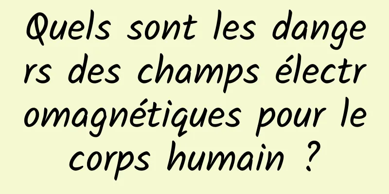 Quels sont les dangers des champs électromagnétiques pour le corps humain ? 