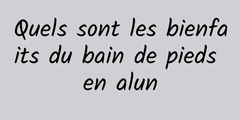 Quels sont les bienfaits du bain de pieds en alun