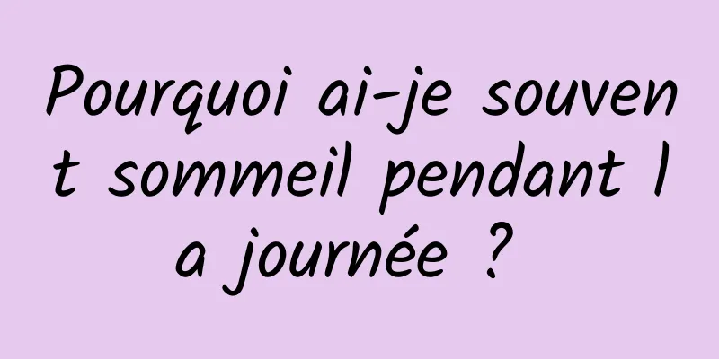 Pourquoi ai-je souvent sommeil pendant la journée ? 