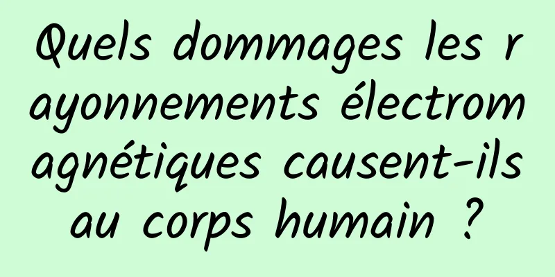 Quels dommages les rayonnements électromagnétiques causent-ils au corps humain ? 