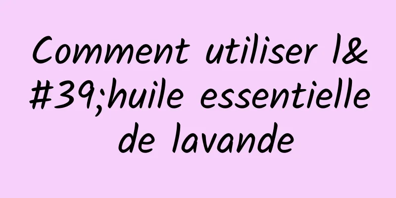 Comment utiliser l'huile essentielle de lavande