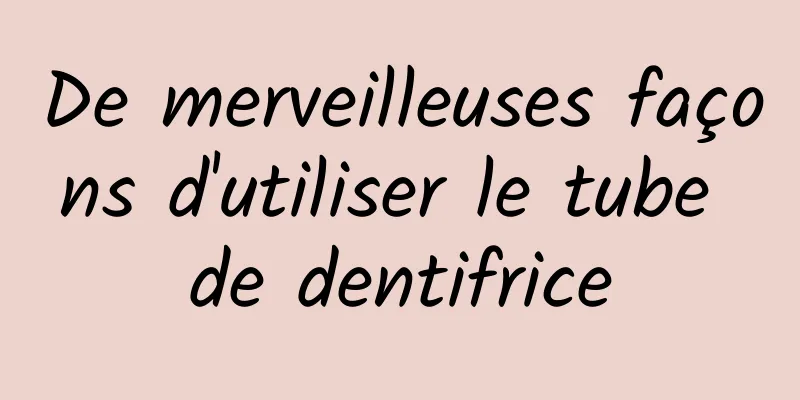 De merveilleuses façons d'utiliser le tube de dentifrice