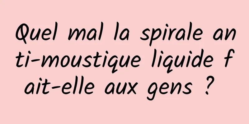 Quel mal la spirale anti-moustique liquide fait-elle aux gens ? 