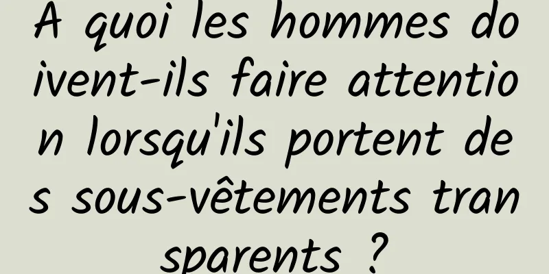 À quoi les hommes doivent-ils faire attention lorsqu'ils portent des sous-vêtements transparents ?