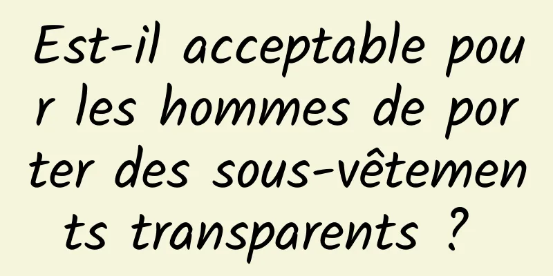 Est-il acceptable pour les hommes de porter des sous-vêtements transparents ? 