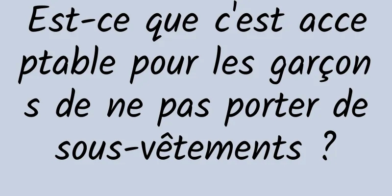 Est-ce que c'est acceptable pour les garçons de ne pas porter de sous-vêtements ? 
