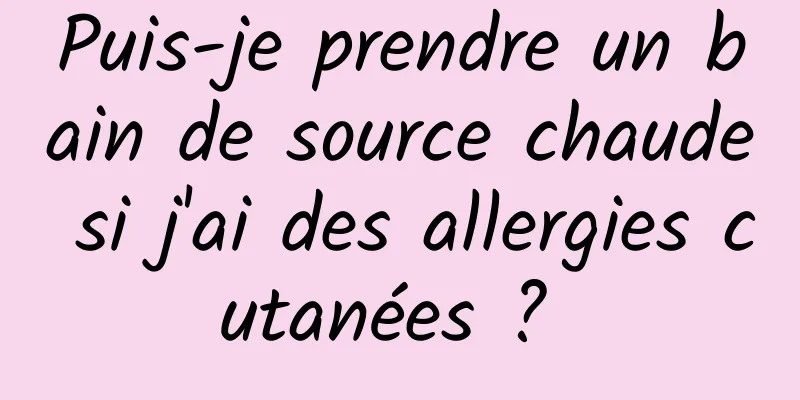 Puis-je prendre un bain de source chaude si j'ai des allergies cutanées ? 