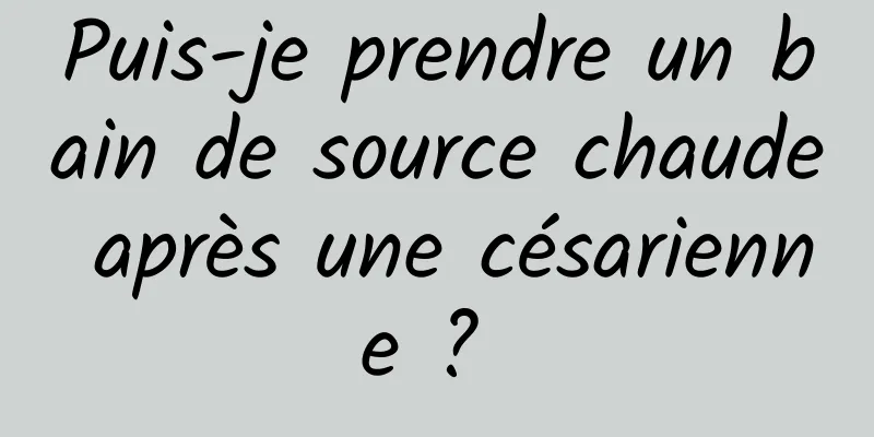 Puis-je prendre un bain de source chaude après une césarienne ? 