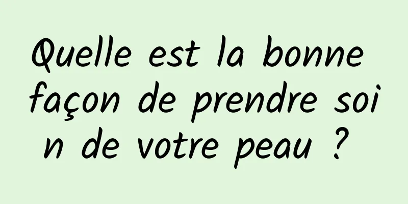 Quelle est la bonne façon de prendre soin de votre peau ? 