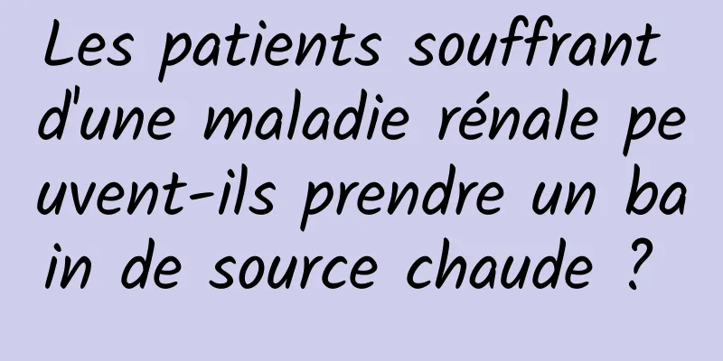 Les patients souffrant d'une maladie rénale peuvent-ils prendre un bain de source chaude ? 