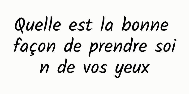 Quelle est la bonne façon de prendre soin de vos yeux